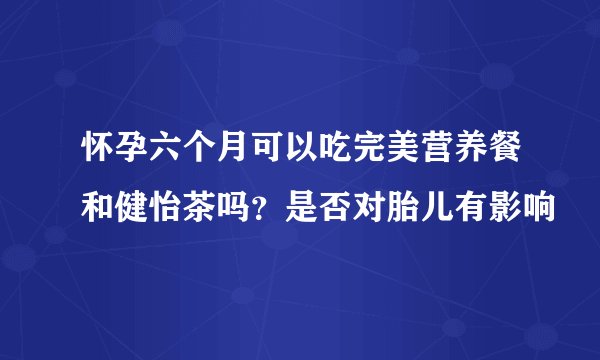 怀孕六个月可以吃完美营养餐和健怡茶吗？是否对胎儿有影响