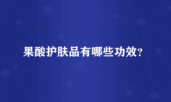 果酸护肤品有哪些功效？