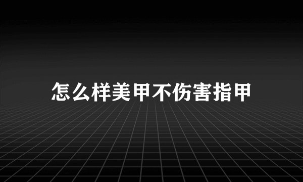 怎么样美甲不伤害指甲