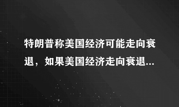 特朗普称美国经济可能走向衰退，如果美国经济走向衰退对世界带来哪些影响？