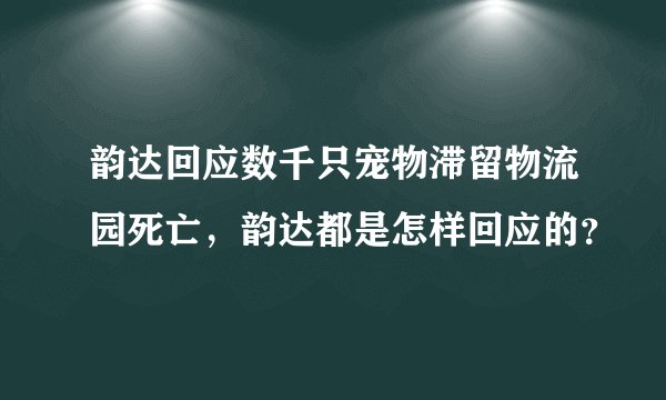 韵达回应数千只宠物滞留物流园死亡,韵达都是怎样回应的?