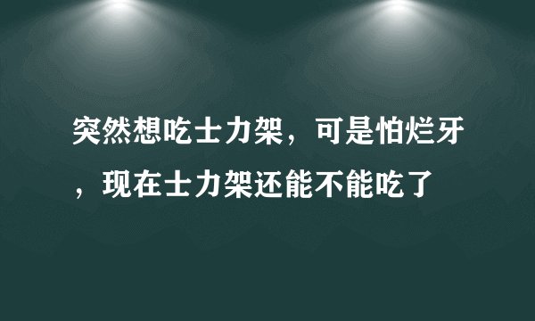 突然想吃士力架，可是怕烂牙，现在士力架还能不能吃了