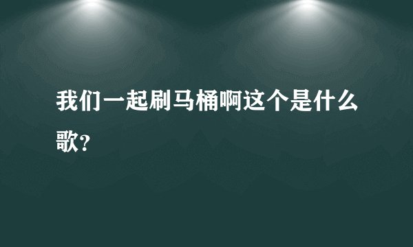 我们一起刷马桶啊这个是什么歌?