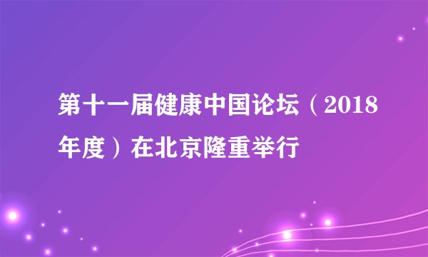 第十一届健康中国论坛(2018年度)在北京隆重举行