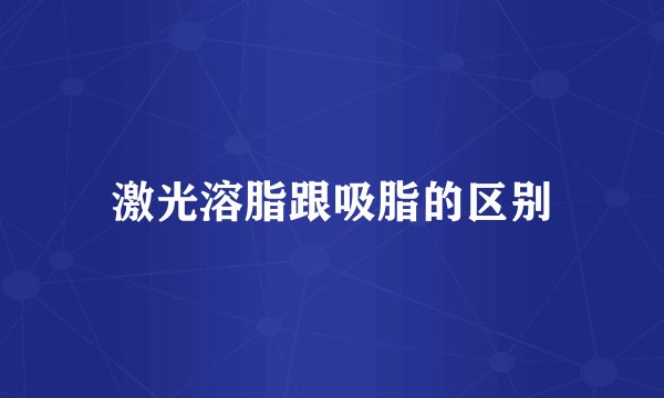 激光溶脂跟吸脂的区别