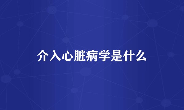 介入心脏病学是什么