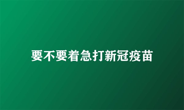 要不要着急打新冠疫苗