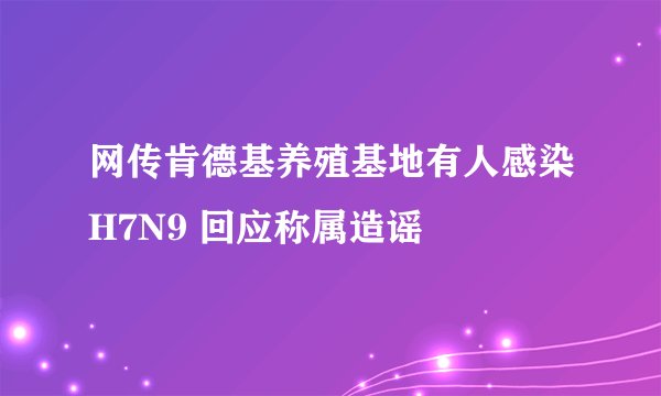 网传肯德基养殖基地有人感染H7N9 回应称属造谣