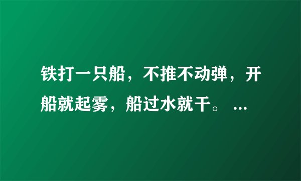 铁打一只船，不推不动弹，开船就起雾，船过水就干。 （打一电器）
