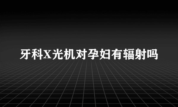 牙科X光机对孕妇有辐射吗