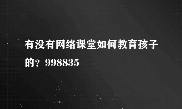 有没有网络课堂如何教育孩子的？998835
