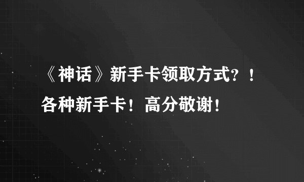 《神话》新手卡领取方式?!各种新手卡!高分敬谢!