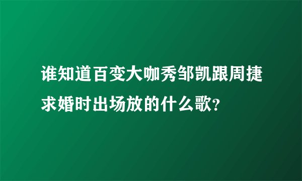 谁知道百变大咖秀邹凯跟周捷求婚时出场放的什么歌？