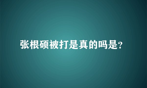 张根硕被打是真的吗是?