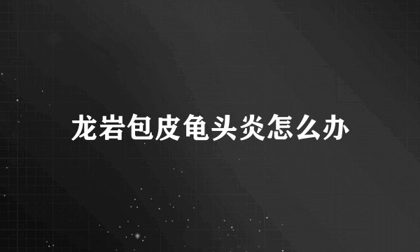 龙岩包皮龟头炎怎么办