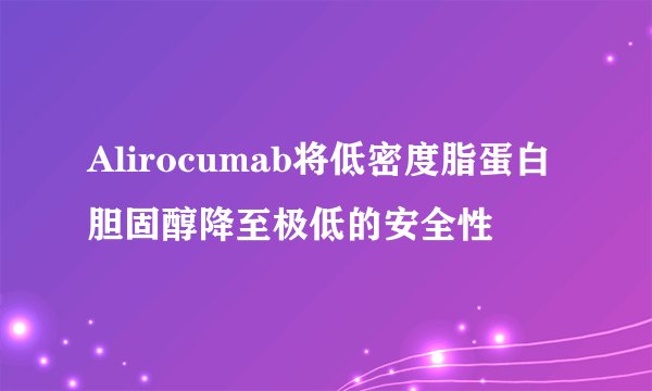 Alirocumab将低密度脂蛋白胆固醇降至极低的安全性