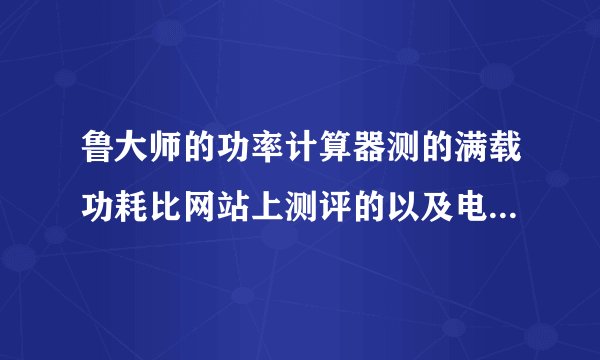 鲁大师的功率计算器测的满载功耗比网站上测评的以及电脑报上说的少多了.