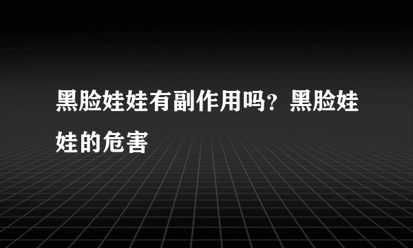 黑脸娃娃有副作用吗?黑脸娃娃的危害