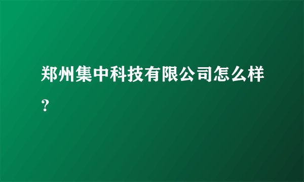 郑州集中科技有限公司怎么样？