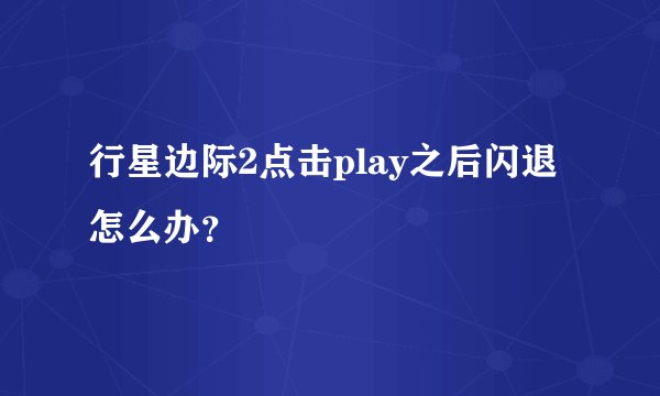 行星边际2点击play之后闪退怎么办？