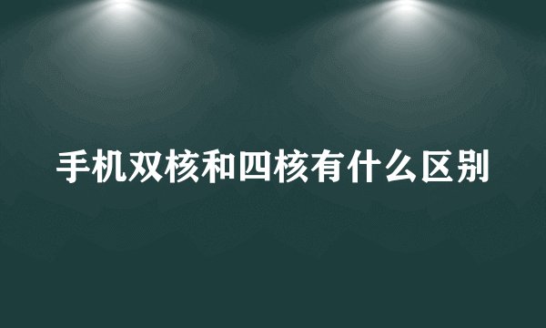 手机双核和四核有什么区别