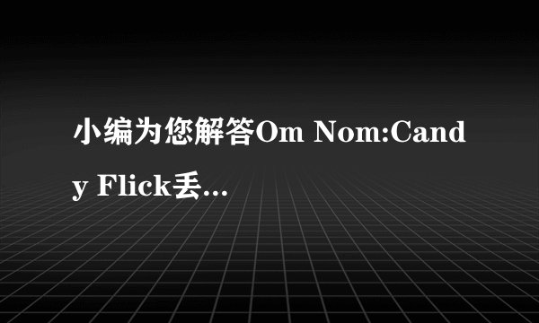 小编为您解答Om Nom:Candy Flick丢糖果怎么玩