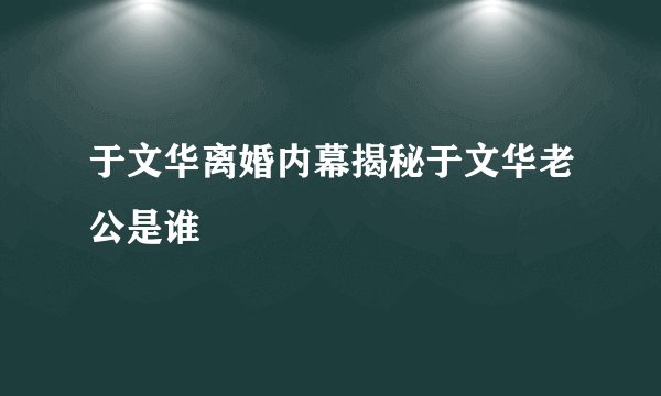 于文华离婚内幕揭秘于文华老公是谁
