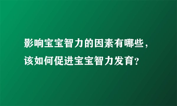 影响宝宝智力的因素有哪些,该如何促进宝宝智力发育?