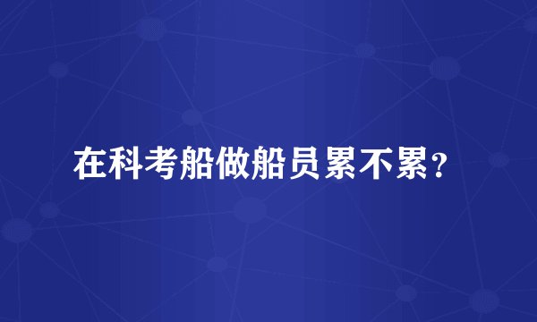 在科考船做船员累不累？