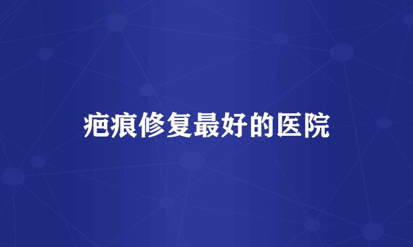 疤痕修复最好的医院