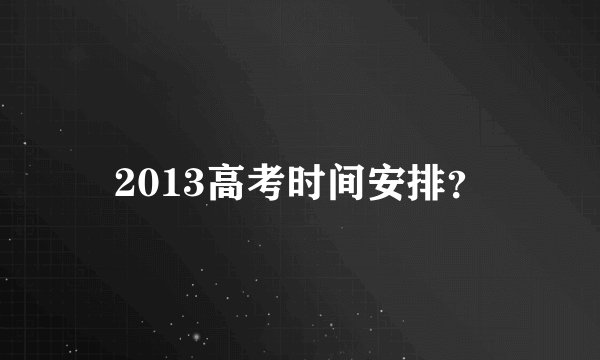 2013高考时间安排？