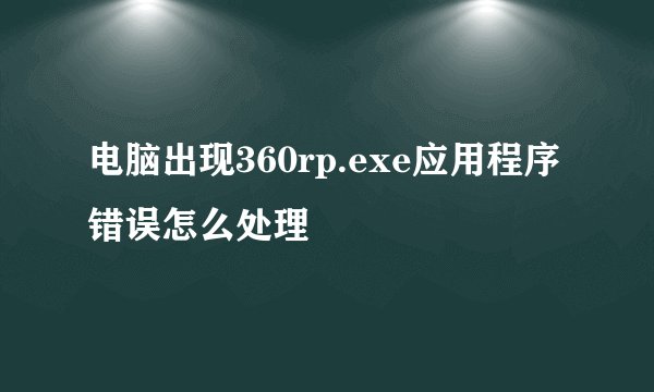 电脑出现360rp.exe应用程序错误怎么处理