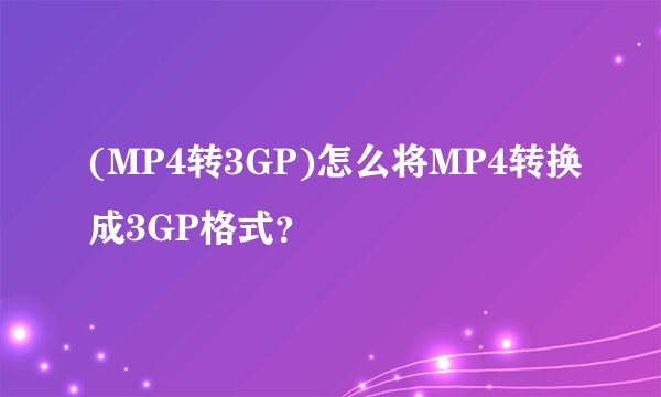 (MP4转3GP)怎么将MP4转换成3GP格式?