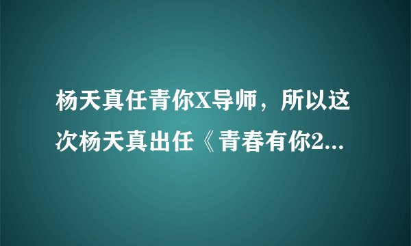 杨天真任青你X导师,所以这次杨天真出任《青春有你2》X导师