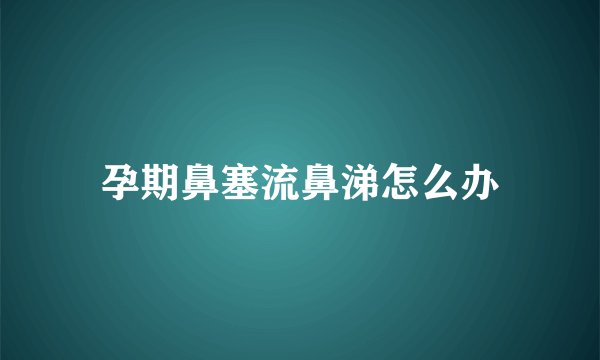 孕期鼻塞流鼻涕怎么办