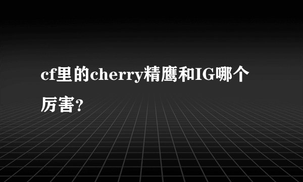 cf里的cherry精鹰和IG哪个厉害？