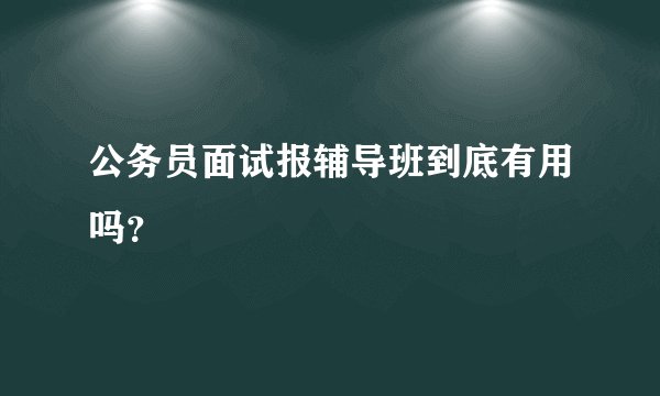 公务员面试报辅导班到底有用吗?