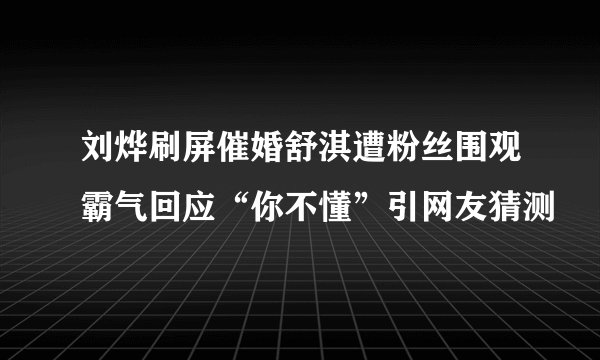 刘烨刷屏催婚舒淇遭粉丝围观霸气回应“你不懂”引网友猜测