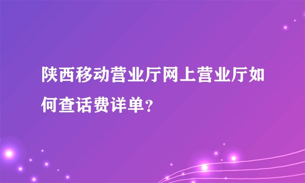 陕西移动营业厅网上营业厅如何查话费详单？
