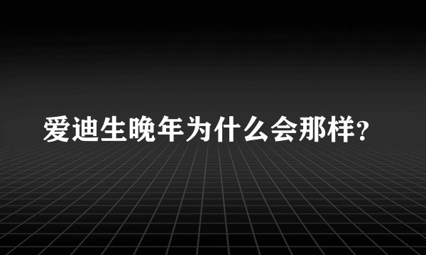 爱迪生晚年为什么会那样？