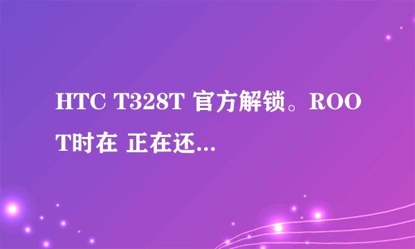 HTC T328T 官方解锁。ROOT时在 正在还原环境变量不动了(没卡主。那个圆圈一直在跑) 等了好久了。还是这样