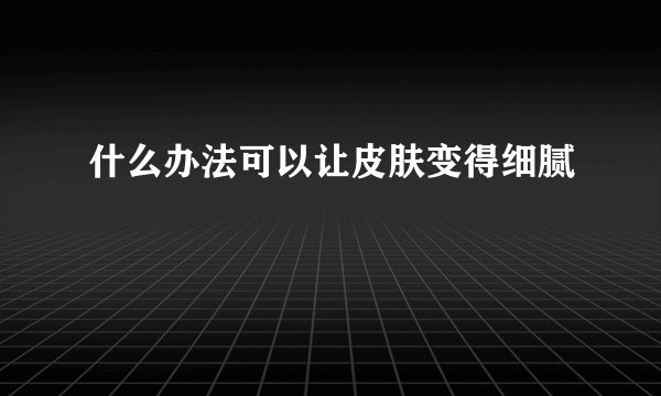 什么办法可以让皮肤变得细腻