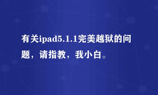 有关ipad5.1.1完美越狱的问题,请指教,我小白。
