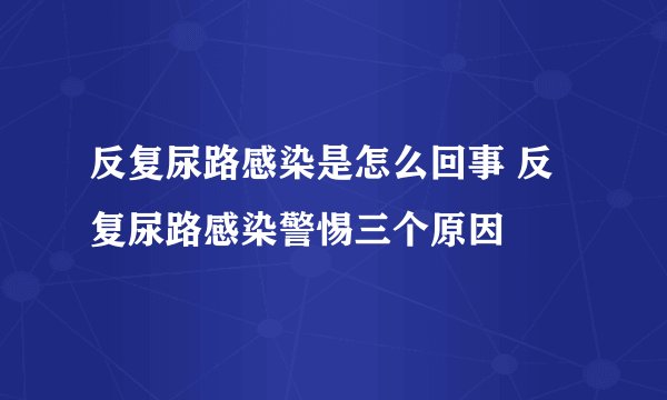 反复尿路感染是怎么回事 反复尿路感染警惕三个原因