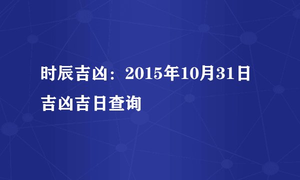 时辰吉凶：2015年10月31日吉凶吉日查询