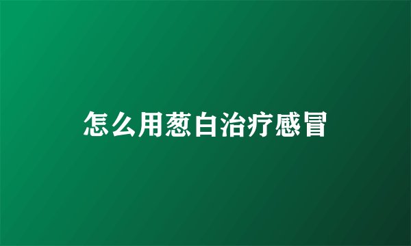 怎么用葱白治疗感冒