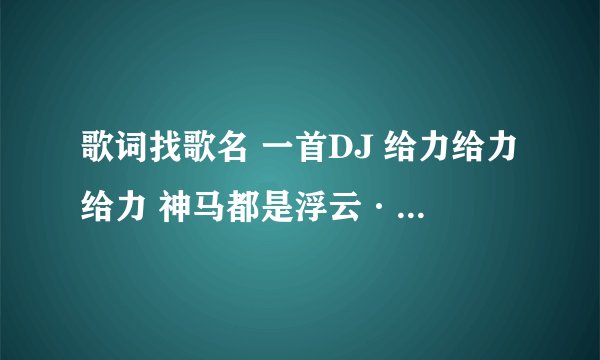 歌词找歌名 一首DJ 给力给力给力 神马都是浮云····求歌名