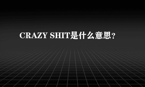 CRAZY SHIT是什么意思?