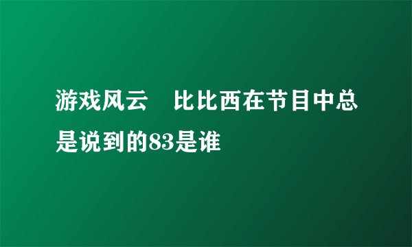 游戏风云裏比比西在节目中总是说到的83是谁