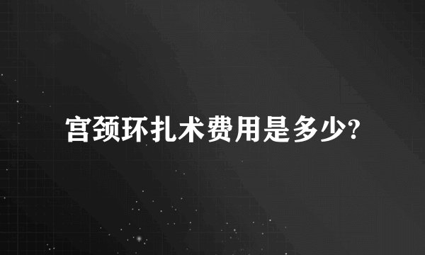 宫颈环扎术费用是多少?